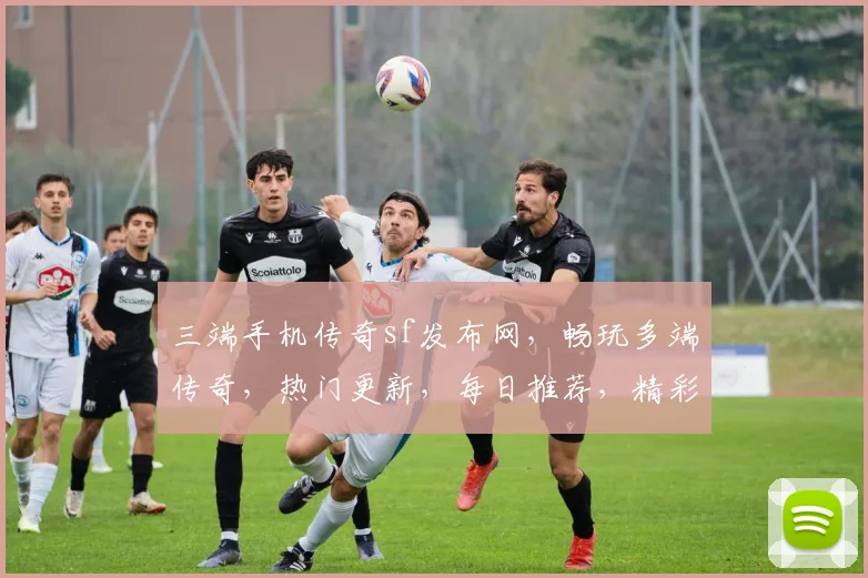 三端手机传奇sf发布网，畅玩多端传奇，热门更新，每日推荐，精彩不容错过，