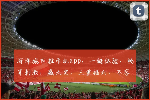 海洋城市推币机app，一键体验，畅享刺激，赢大奖，三重福利，不容错过