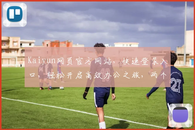 Kaiyun网页官方网站，快速登录入口，轻松开启高效办公之旅，两个关键步骤实现高效登录
