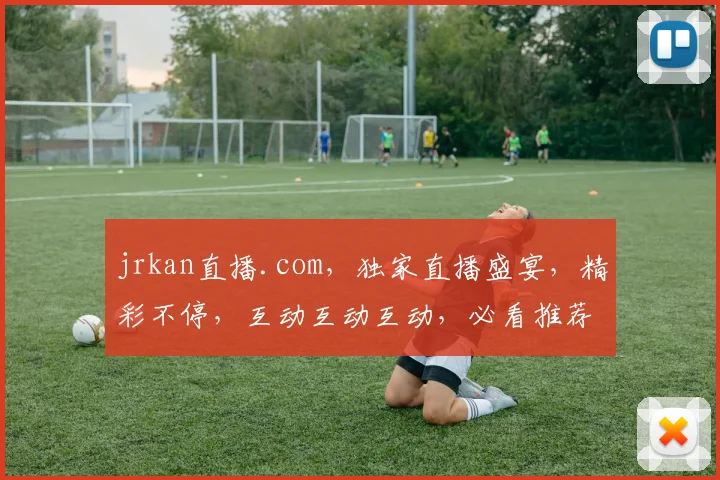 jrkan直播.com，独家直播盛宴，精彩不停，互动互动互动，必看推荐