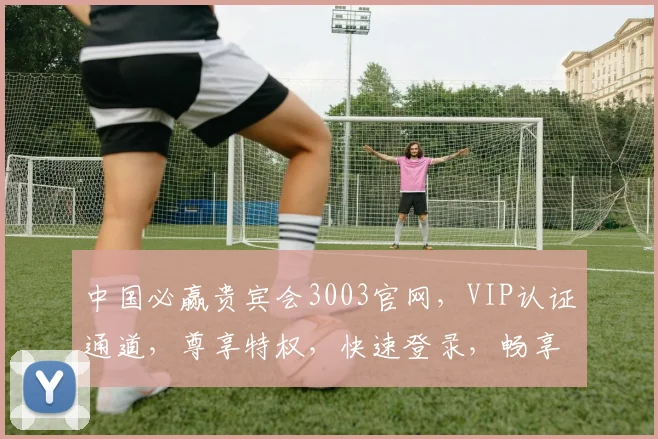 中国必赢贵宾会3003官网，VIP认证通道，尊享特权，快速登录，畅享娱乐