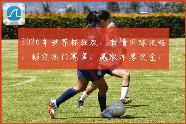 2026年世界杯狂欢，激情买球攻略，锁定热门赛事，赢取丰厚奖金，不容错过