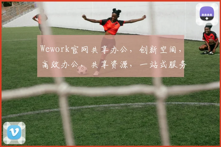 Wework官网共享办公，创新空间，高效办公，共享资源，一站式服务，三重优势，助您成功