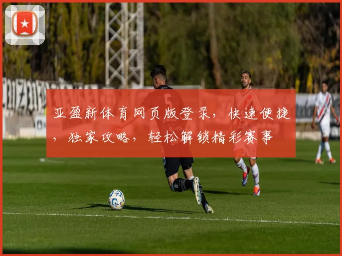 亚盈新体育网页版登录，快速便捷，独家攻略，轻松解锁精彩赛事