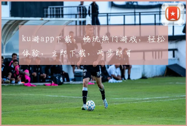 ku游app下载，畅玩热门游戏，轻松体验，立即下载，两步即可
